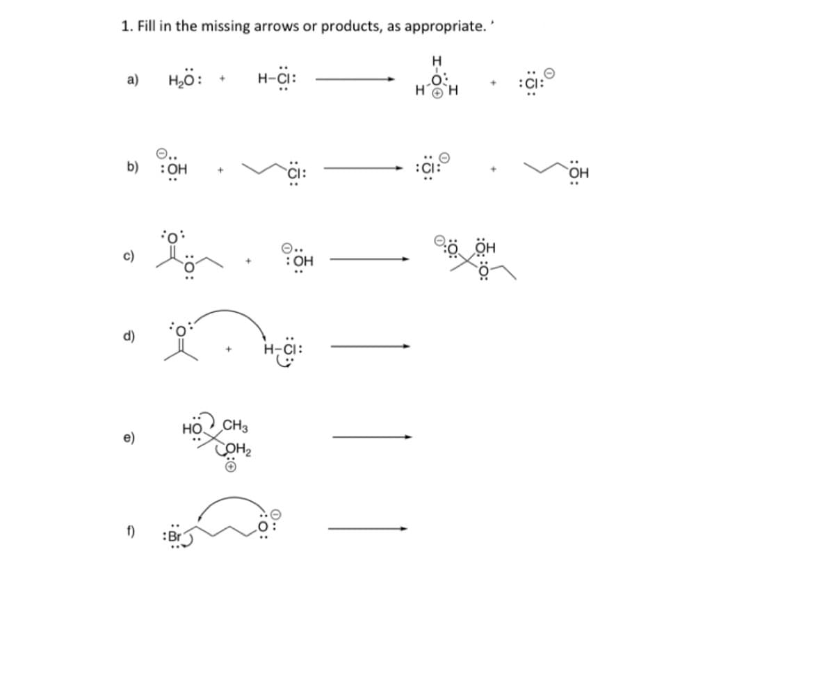 1. Fill in the missing arrows or products, as appropriate.
H
Hö:
H-Ci:
a)
..
b)
:OH
O..
: OH
но.
CH3
e)
f)
:Br
