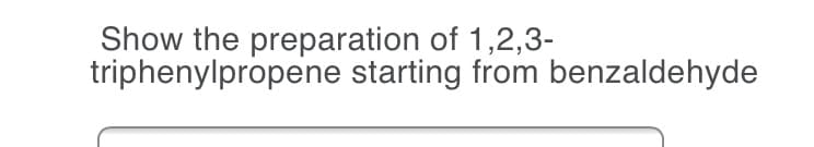 Show the preparation of 1,2,3-
triphenylpropene starting from benzaldehyde
