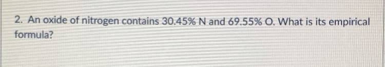 2. An oxide of nitrogen contains 30.45% N and 69.55% O. What is its empirical
formula?
