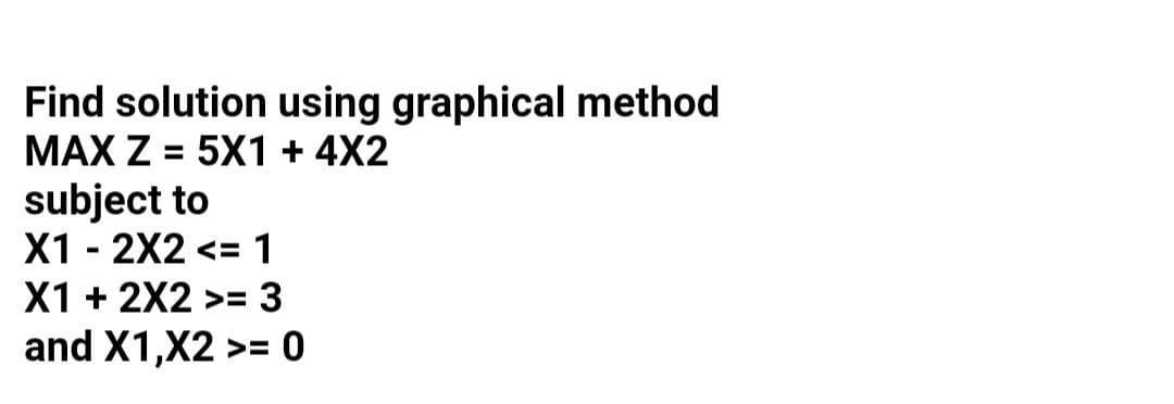 Find solution using graphical method
MAX Z = 5X1 + 4X2
subject to
X1 - 2X2 <=1
X1 + 2X2 >= 3
and X1,X2 >= 0
