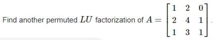 1 2 0
Find another permuted LU factorization of A= 241
1 3 1