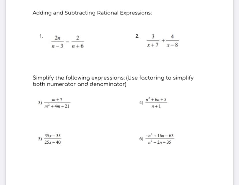 Adding and Subtracting Rational Expressions:
1.
2n
2
3
4
n- 3
n+6
x+7
x-8
Simplify the following expressions: (Use factoring to simplify
both numerator and denominator)
m+7
n² + 6n + 5
3)
m² + 4m – 21
п+1
35x – 35
5)
25.x – 40
-n? + 16n – 63
6)
n² – 2n – 35
2.
