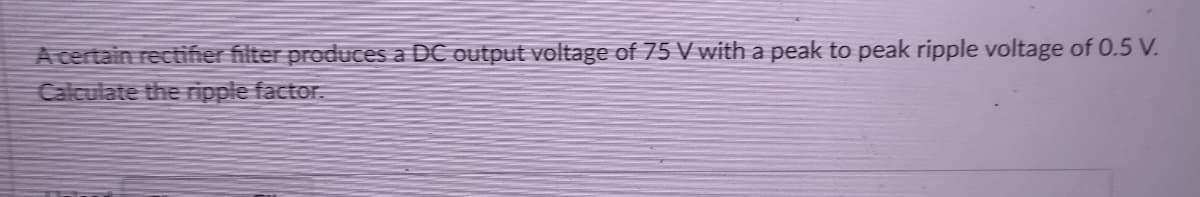 A certain rectifer filter produces a DC output voltage of 75 V with a peak to peak ripple voltage of 0.5 V.
Calculate the ripple factor.
