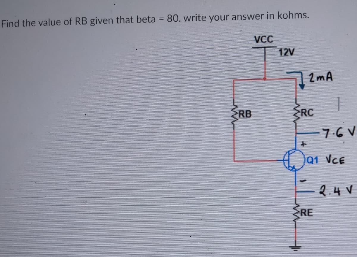 Find the value of RB given that beta 80. write your answer in kohms.
%3D
VC
12V
2mA
RB
RC
7.6 V
91 VCE
2.4 V
ERE
