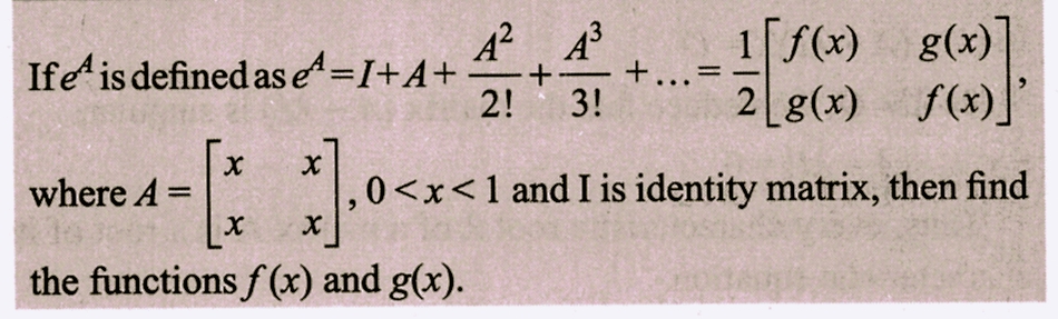 A² A³
Ife is defined as e=I+A+ +
2! 3!
*].0<x<1
the functions f(x) and g(x).
where A =
X
X
+... =
1 f(x) g(x)
2[g(x)
2009
f(x)]
< 1 and I is identity matrix, then find