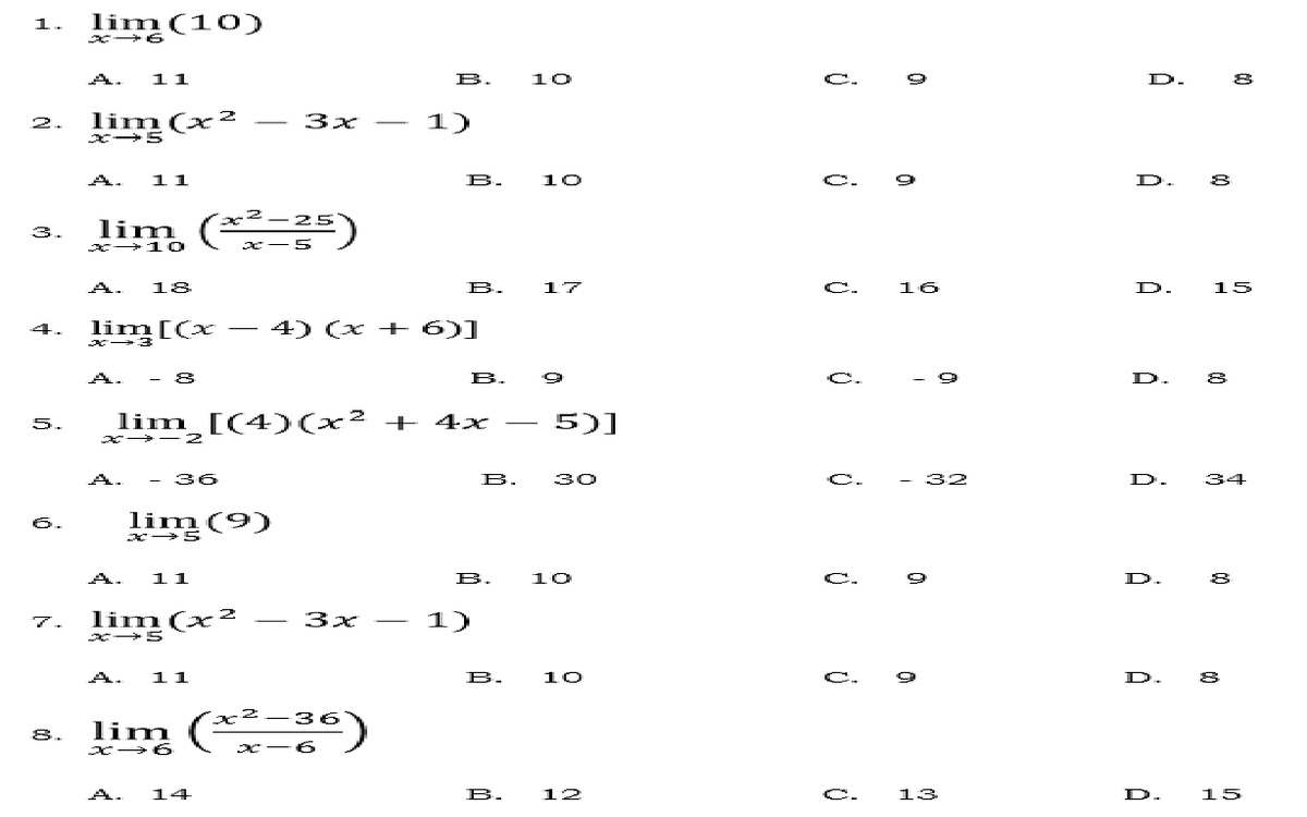 lim (10)
1.
x +6
A. 11
B.
10
C.
D.
2. lim(x2
- 1)
3x -
A.
11
B.
10
C.
D.
lim (* )
25
3.
x>1O
x-5
A.
18
B.
17
C.
16
D.
15
lim[(x
4) (x + 6)]
4.
-
A.
- 8
B.
C.
D.
lim [(4)(x² + 4x
5)]
5.
-
X - 2
A.
- 36
B.
30
C.
32
D.
34
lim(9)
6.
A.
11
B.
10
C.
D.
7. lim (x²
1)
3x
-
A.
11
B.
10
C.
D.
* )
36
8. lim (
A.
14
B.
12
C.
13
D.
15
