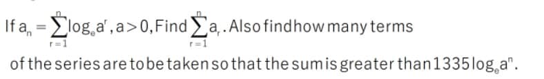 If a, =log,a', a>0,Find a,. Also findhow many terms
%3D
r=1
r=1
of the series aretobetakensothat the sumis greater than1335log,a".
