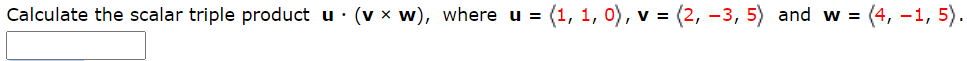 Calculate the scalar triple product u· (v x w), where u =
(1, 1, 0), v = (2, –3, 5) and w = (4, –1, 5).
