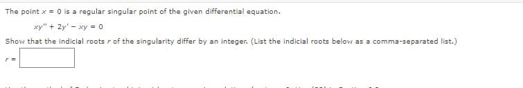 The point x = 0 is a regular singular point of the given differential equation.
xy" + 2y' - xy = 0
Show that the indicial roots r of the singularity differ by an integer. (List the indicial roots below as a comma-separated list.)
r=