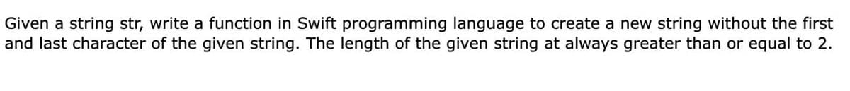 Given a string str, write a function in Swift programming language to create a new string without the first
and last character of the given string. The length of the given string at always greater than or equal to 2.
