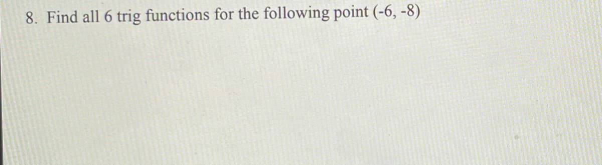 8. Find all 6 trig functions for the following point (-6, -8)
