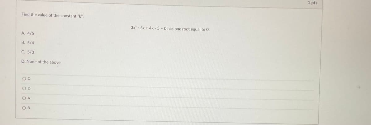 1 pts
Find the value of the constant "k":
3x-5x + 4k - 5 0 has one root equal to 0.
A. 4/5
B. 5/4
C. 5/3
D. None of the above
O A
