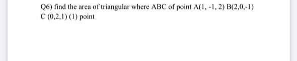 Q6) find the area of triangular where ABC of point A(1, -1, 2) B(2,0,-1)
C (0,2,1) (1) point
