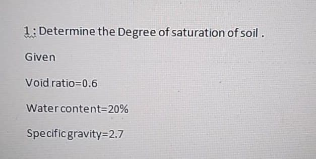 1: Determine the Degree of saturation of soil.
Given
Void ratio=0.6
Watercontent%3D20%
Specificgravity=2.7
