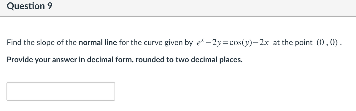 Question 9
Find the slope of the normal line for the curve given by e* –2y=cos(y)-2x at the point (0,0).
Provide your answer in decimal form, rounded to two decimal places.
