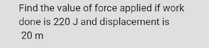 Find the value of force applied if work
done is 220 Jand displacement is
20 m
