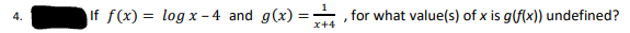 4.
If f(x) = log x-4 and g(x)=
x+4
, for what value(s) of x is g(f(x)) undefined?