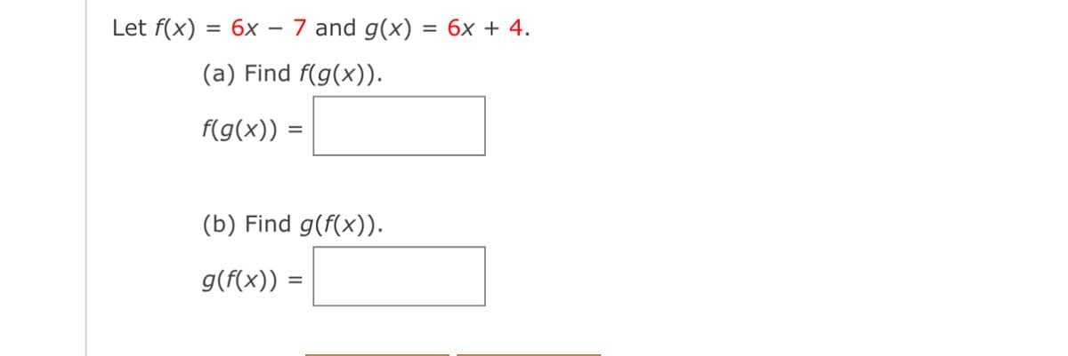 Let f(x)
= 6x 7 and g(x) = 6x + 4.
(a) Find f(g(x)).
f(g(x)) =
(b) Find g(f(x)).
g(f(x)) =