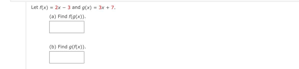 Let f(x)
=
2x − 3 and g(x)
(a) Find f(g(x)).
(b) Find g(f(x)).
= 3x + 7.