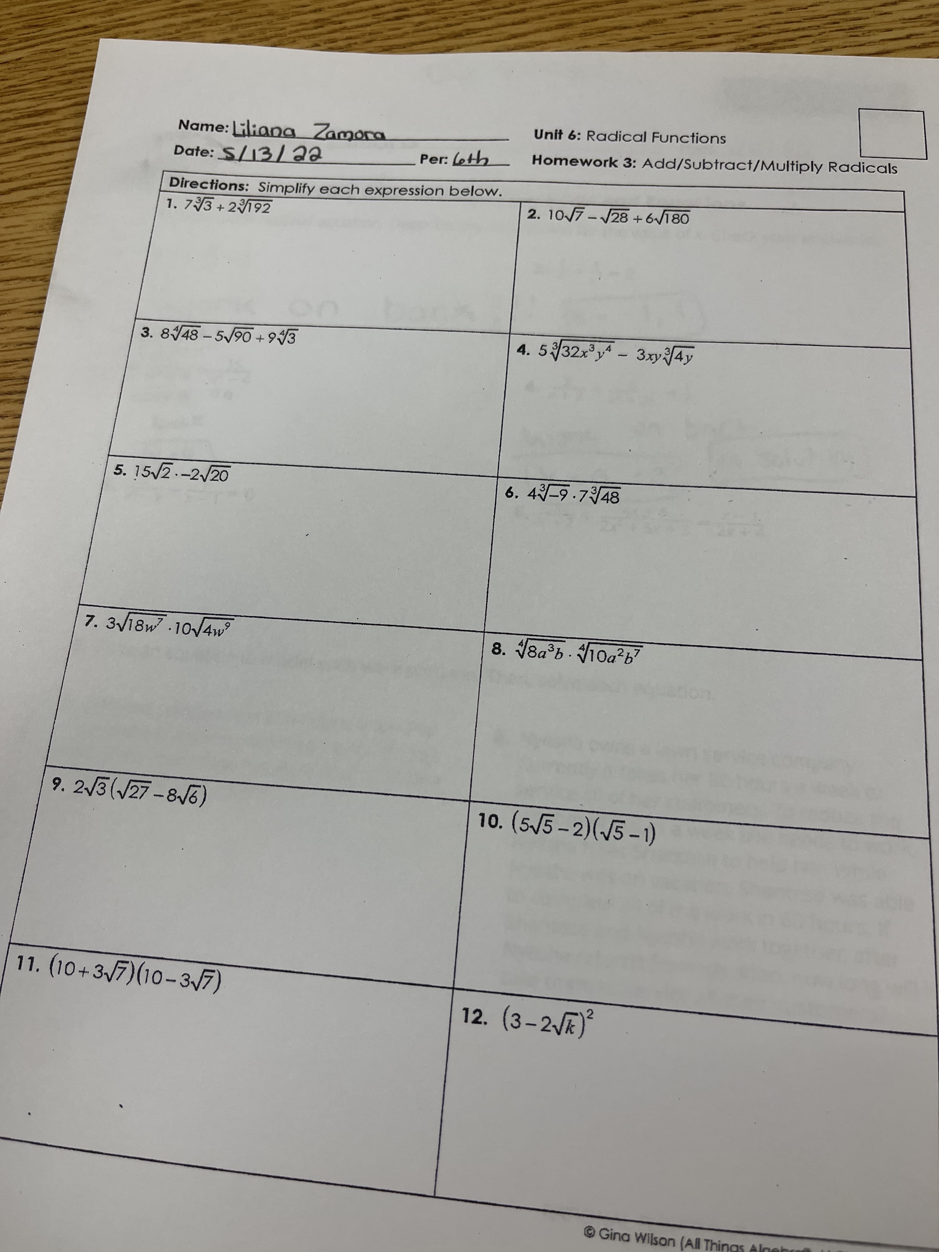 Unit 6: Radical Functions
Name: Liliana Zamora
Homework 3: Add/Subtract/Multiply Radicals
Directions: Simplify each expression below.
1. 73 + 2192
2. 107 - 28 + 6/180
3. 8/48 – 5/90 + 943
4. 5/32x²y - 3.xyf4y
|
5. 15/2-2/20
8t合26-ヤ'9
7. 3V18w 10/4w
9. 2/3(/27 -8/5)
10. (5/5-2)(5-1)
11. (10+3/7)(10-37)
12. (3-2 E)
© Gina Wilson (All Things Alnghrul
