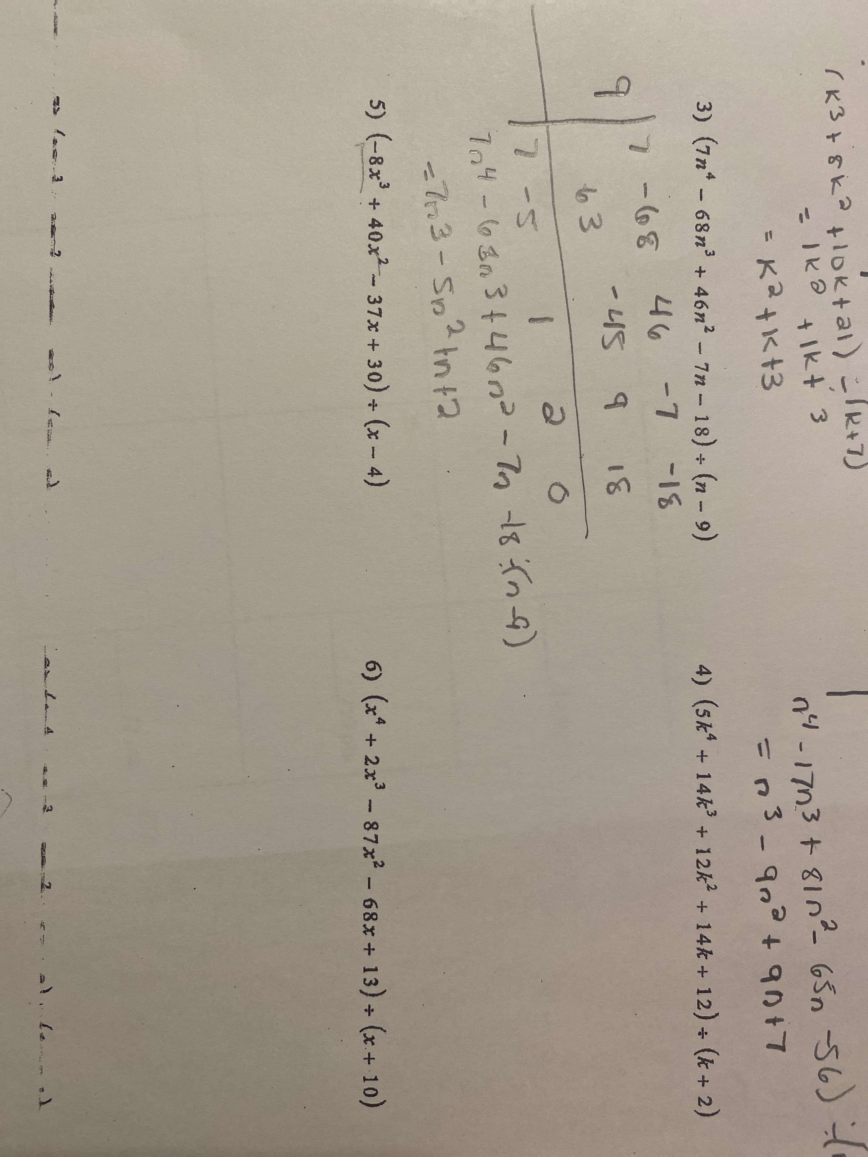 (K3+8k?+loktal)こR+7)
こ1k8
+Ikt 3
n4 t
-17n3+810- 65n 56)
%3D
90+7
3) (7n* - 68n + 46n2 - 7n - 18) (n - 9)
4) (5k + 14k + 12k + 14k + 12) + (k + 2)
7-68
46
-7 -18
-45
18
63
17-5
704-03の3446n-7m 18 )
73-Sp
2.
tnt2
5) (-8x + 40x2-37x+30) + (x - 4)
6) (x* + 2x - 87x² - 68x+ 13) + (x+ 10)
武 。
い
