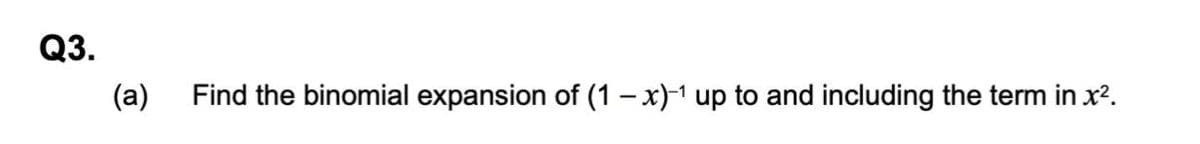 Q3.
(a)
Find the binomial expansion of (1 - x)1 up to and including the term in x?.
