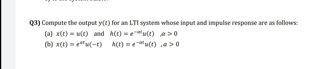 Q3) Compute the output y(t) for an LTI system whose input and impulse response are as follows:
(a) x(t) = u(t) and h(t) = e-atu(t) ,a > 0
(b) x(t) = eu(-t)
h(t) = e-atu(t) ,a > 0
