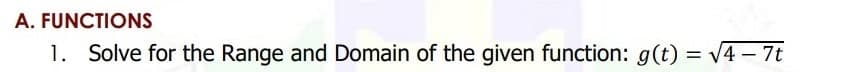 A. FUNCTIONS
1. Solve for the Range and Domain of the given function: g(t) = V4 – 7t
