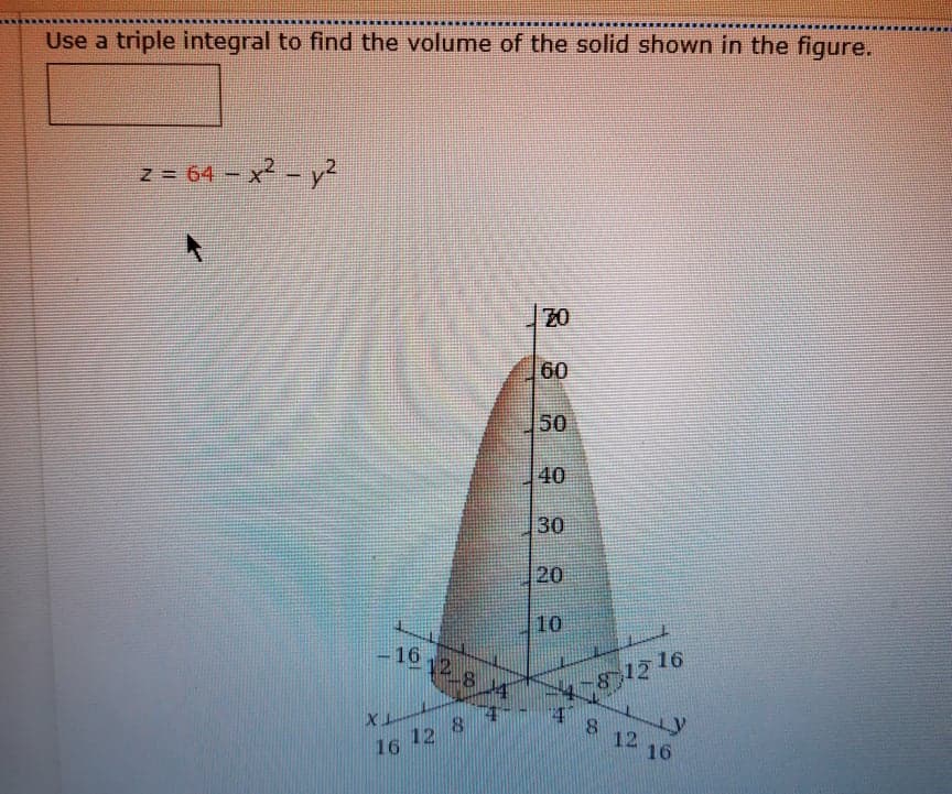 ........
Use a triple integral to find the volume of the solid shown in the figure.
z = 64 – x² - y2
20
60
50
40
30
20
10
16
12 16
12
12
16
16
CO
