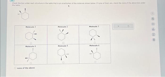 Check the box under each structure in the table that is an enantiomer of the molecule shown below. If none of them are, check the none of the above box under
the table.
Molecule 1
Molecule 4
none of the above.
Molecule 2
Molecule 5
Molecule 31
Molecule 6
0