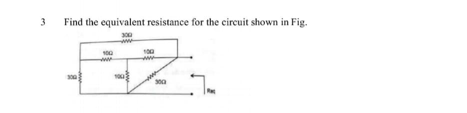 3
Find the equivalent resistance for the circuit shown in Fig.
300
100
100
ww
300
300
Rec
ww
