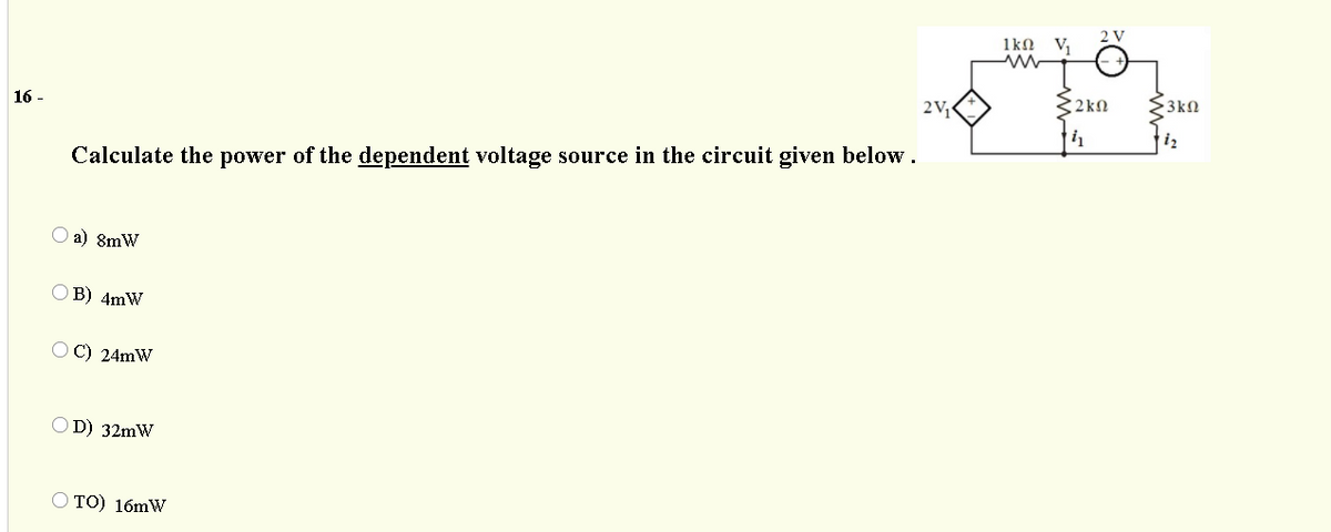 2 V
1ko
V,
2V,
2kn
3kN
16 -
iz
Calculate the power of the dependent voltage source in the circuit given below.
a) 8mW
O B) 4mW
O C) 24mW
OD) 32mW
O TO) 16mW
