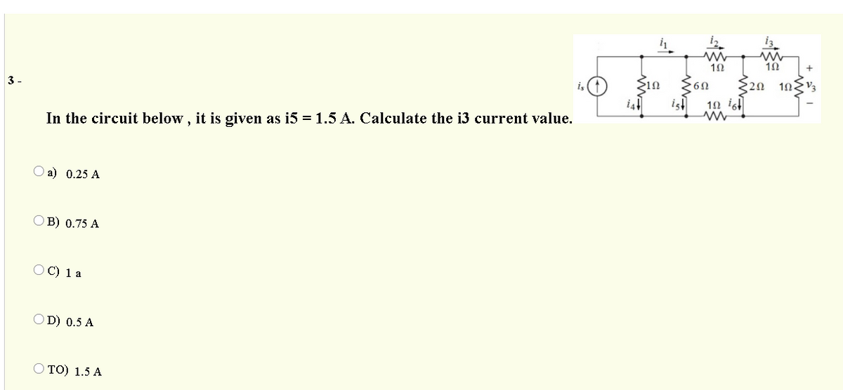 10
Sın
20 10gV3
3 -
10 i6
In the circuit below , it is given as i5 =1.5 A. Calculate the i3 current value.
a) 0.25 A
В) 0.75 A
C) 1 a
OD) 0.5 A
Ο ΤΟ) 1.5 Α
