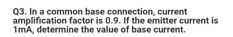 Q3. In a common base connection, current
amplification factor is 0.9. If the emitter current is
1mA, determine the value of base current.
