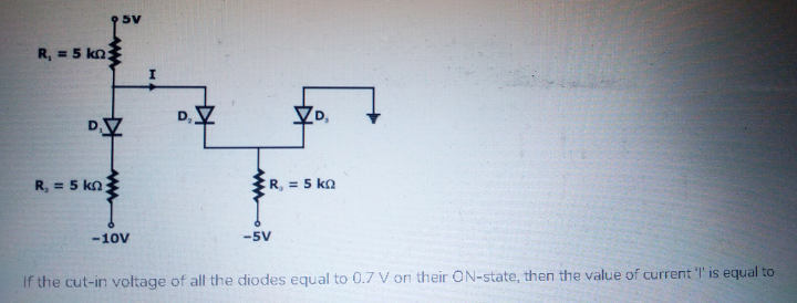 R, = 5 kn
R, = 5 kn
R, = 5 ka
-10V
-5V
If the cut-in voltage of all the diodes equal to 0.7 V on their ON-state, then the value of current T is equal to
