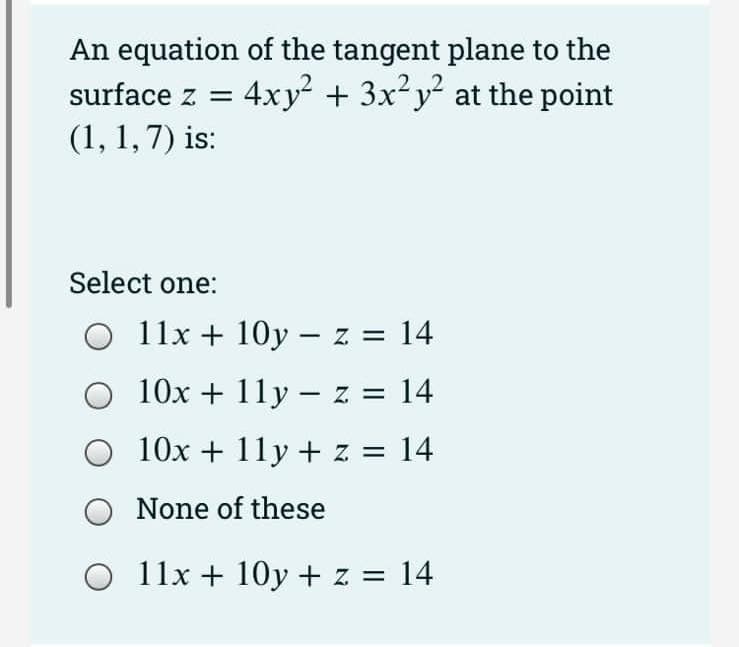 An equation of the tangent plane to the
4xy + 3x?y² at the point
surface z =
(1, 1, 7) is:
Select one:
11x + 10y – z = 14
O 10x + 11y – z = 14
O 10x + 11y + z = 14
None of these
O 11x + 10y + z = 14
