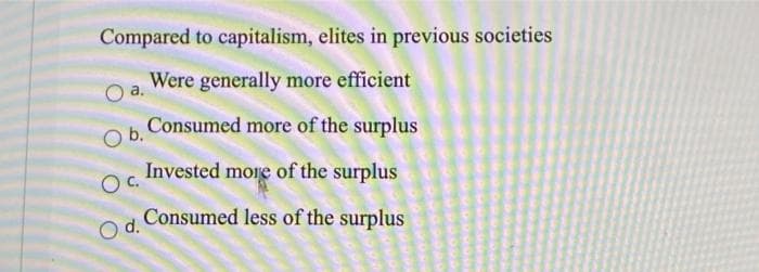 Compared to capitalism, elites in previous societies
Were generally more efficient
Consumed more of the surplus
b.
Invested more of the surplus
Oc.
Consumed less of the surplus
d.
