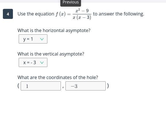 Previous
a2 – 9
Use the equation f (a) =
to answer the following.
4
%3D
a (x – 3)
What is the horizontal asymptote?
y = 1 v
What is the vertical asymptote?
x = - 3 v
What are the coordinates of the hole?
( 1
-3
