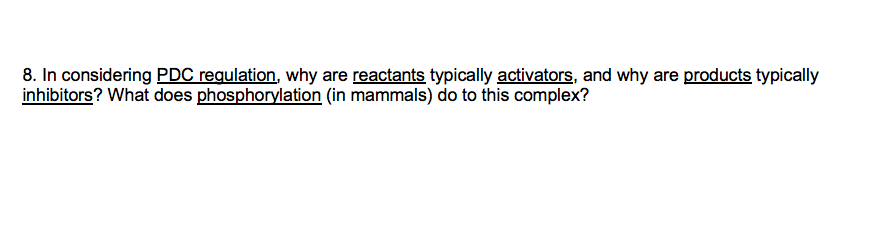 8. In considering PDC regulation, why are reactants typically activators, and why are products typically
inhibitors? What does phosphorylation (in mammals) do to this complex?
