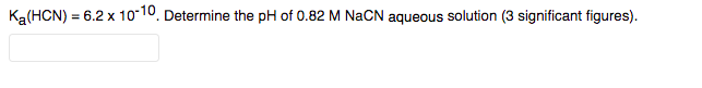 Ka(HCN) = 6.2 x 10-10. Determine the pH of 0.82 M NACN aqueous solution (3 significant figures).
