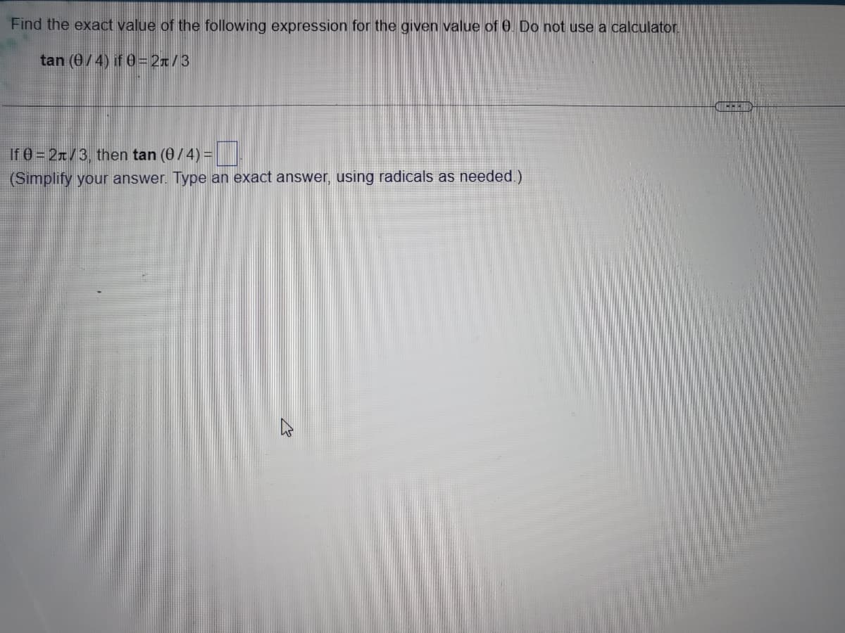 Find the exact value of the following expression for the given value of 0. Do not use a calculator
tan (0/4) if 0=2π/3
If 0 = 2/3, then tan (0/4)=
(Simplify your answer. Type an exact answer, using radicals as needed.)
€
M