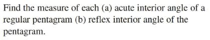 Find the measure of each (a) acute interior angle of a
regular pentagram (b) reflex interior angle of the
pentagram.
