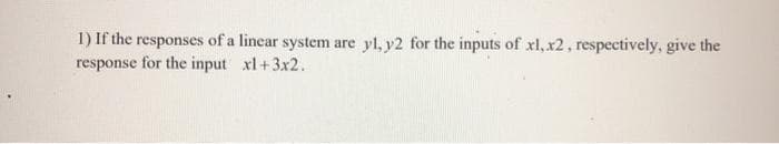 1) If the responses of a linear system are yl, y2 for the inputs of xl,x2, respectively, give the
response for the input xl+3x2.
