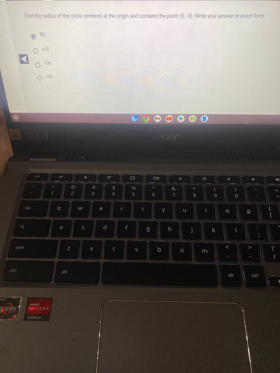 MOJ
O
Find the radius of the circle centered at the origin and contains the point (5, -9). Write your answer in exact form.
ctrl
shift
RYZEN
5
a
ο ο ο ο
FULL
HD 1080
56
tab
O 2√14
O 106
esc
√106
AMD
RADEON
GRAPHICS
!
1
←
q
a
Z
alt
@
2
W
→
S
#
3
X
e
C
d
$
4
C
r
f
%
5
V
t
g
Oll
A
6
y
b
&
7
h
0
u
n
*
8
j
O
i
m
(
9
%
O
V
)
k I
1
0
alt
P р
4
>
.
.
....
ctrl
ww
{
?
4
+
=
1
11