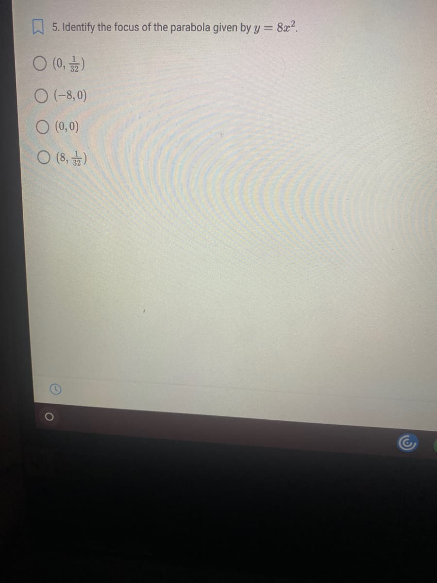 5. Identify the focus of the parabola given by y = 8x².
0 (0, 3/2)
O (-8,0)
O (0,0)
O (8,2)
