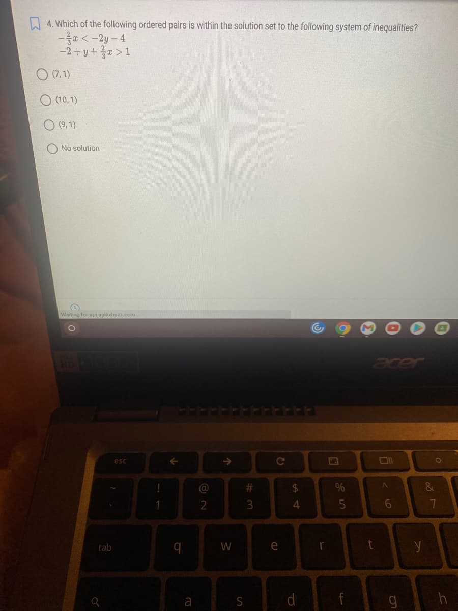 A 4. Which of the following ordered pairs is within the solution set to the following system of inequalities?
-름모 < -2y-4
-2+y+응2 >1
O (7,1)
(10, 1)
(9, 1)
No solution
Waiting for api.agilixbuzz.com.
acer
esc
#3
%24
&
3
5
tab
W
e
t
a
