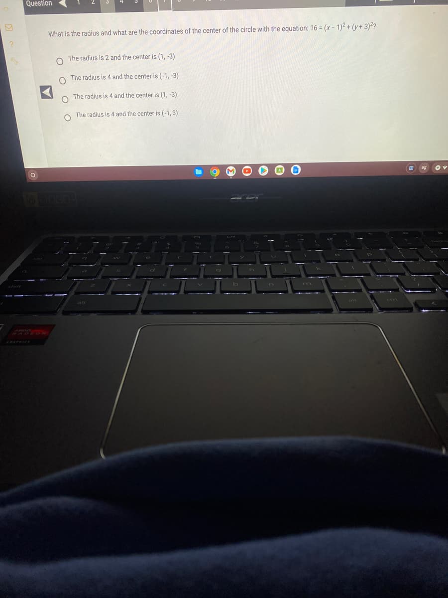 Question
What is the radius and what are the coordinates of the center of the circle with the equation: 16 = (x-1)² + (y+ 3)²?
O
OOO
The radius is 2 and the center is (1, -3)
The radius is 4 and the center is (-1, -3)
The radius is 4 and the center is (1, -3)
The radius is 4 and the center is (-1,3)
610304