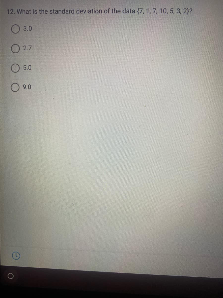 12. What is the standard deviation of the data {7, 1, 7, 10, 5, 3, 2}?
3.0
O 2.7
5.0
9.0
