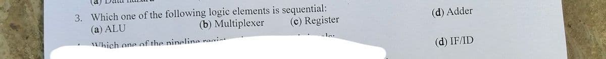 3. Which one of the following logic elements is sequential:
(a) ALU
(b) Multiplexer
(c) Register
Which one of the nineline regist
la.
(d) Adder
(d) IF/ID