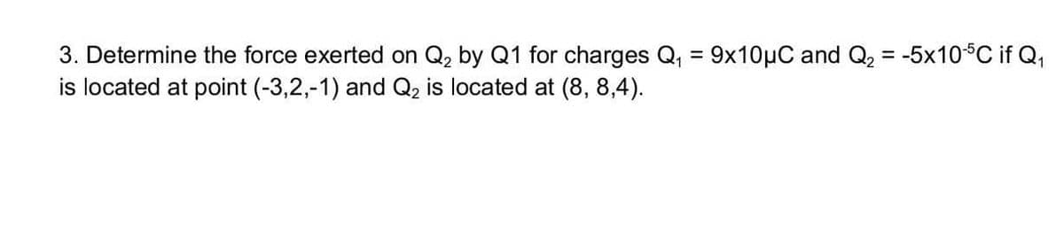 3. Determine the force exerted on Q₂ by Q1 for charges Q₁ = 9x10μC and Q₂ = -5x10-5C if Q₁
is located at point (-3,2,-1) and Q₂ is located at (8, 8,4).